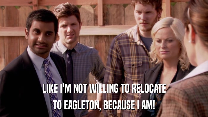 LIKE I'M NOT WILLING TO RELOCATE TO EAGLETON, BECAUSE I AM! 