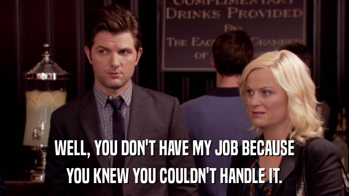 WELL, YOU DON'T HAVE MY JOB BECAUSE YOU KNEW YOU COULDN'T HANDLE IT. 