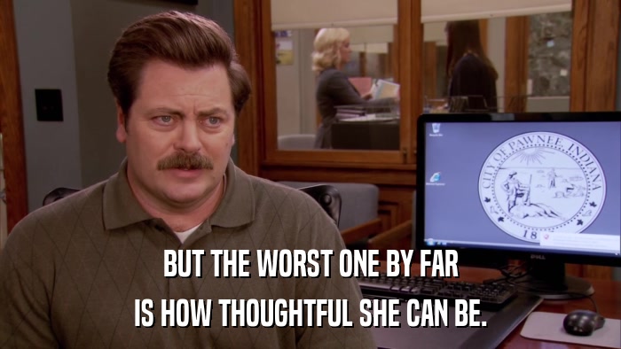 BUT THE WORST ONE BY FAR IS HOW THOUGHTFUL SHE CAN BE. 