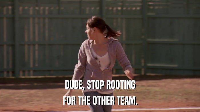 DUDE, STOP ROOTING FOR THE OTHER TEAM. 