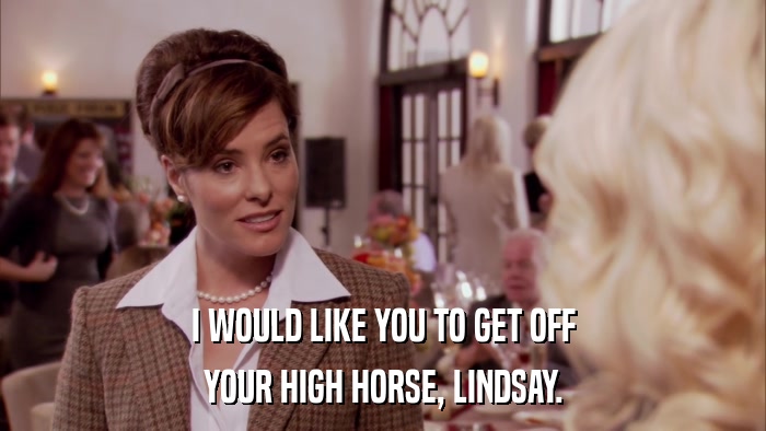 I WOULD LIKE YOU TO GET OFF YOUR HIGH HORSE, LINDSAY. 