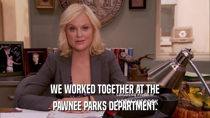 WE WORKED TOGETHER AT THE PAWNEE PARKS DEPARTMENT. 