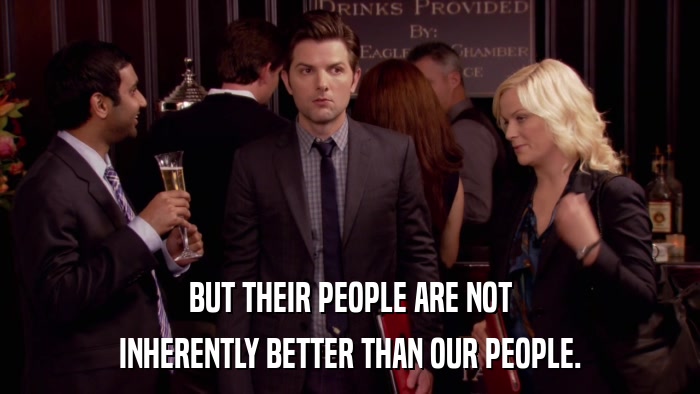 BUT THEIR PEOPLE ARE NOT INHERENTLY BETTER THAN OUR PEOPLE. 