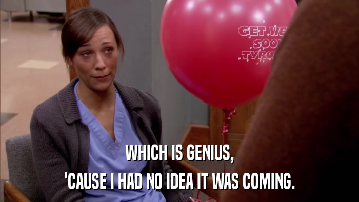 WHICH IS GENIUS, 'CAUSE I HAD NO IDEA IT WAS COMING. 