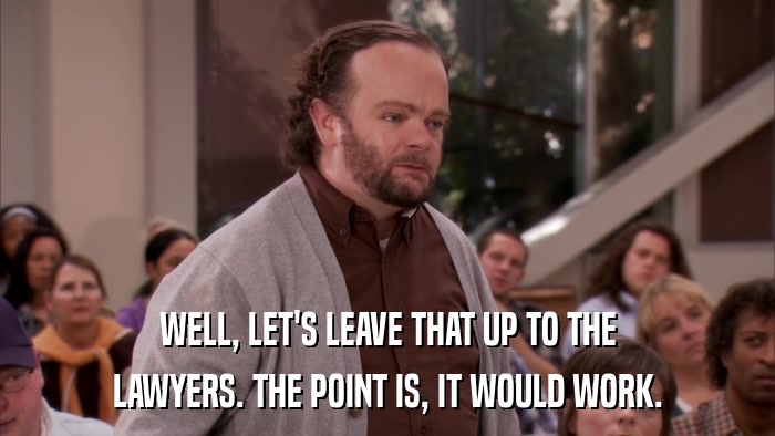 WELL, LET'S LEAVE THAT UP TO THE LAWYERS. THE POINT IS, IT WOULD WORK. 