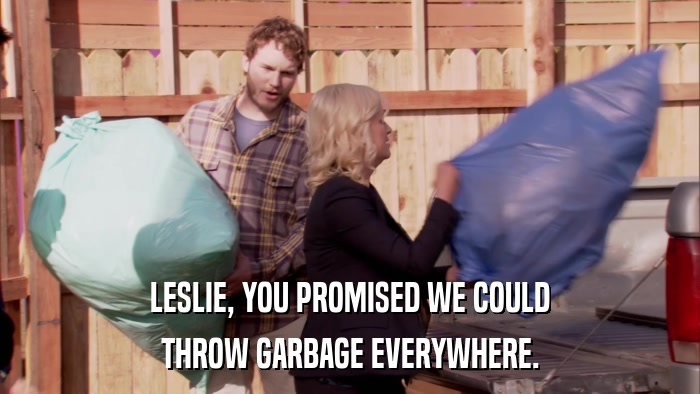 LESLIE, YOU PROMISED WE COULD THROW GARBAGE EVERYWHERE. 