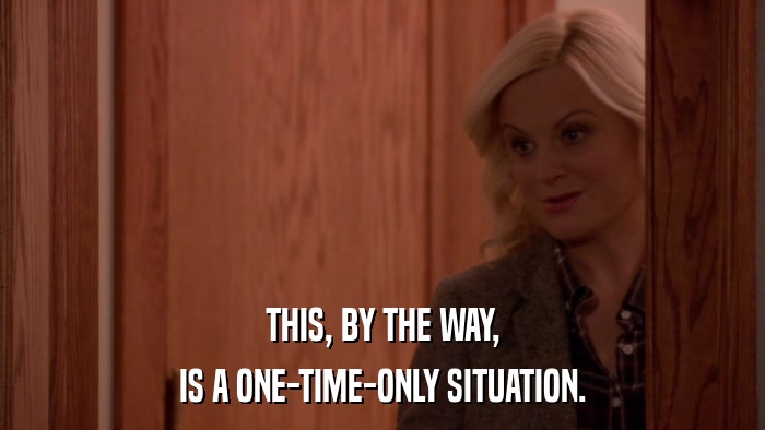 THIS, BY THE WAY, IS A ONE-TIME-ONLY SITUATION. 