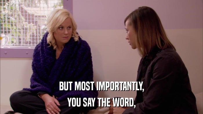 BUT MOST IMPORTANTLY, YOU SAY THE WORD, 