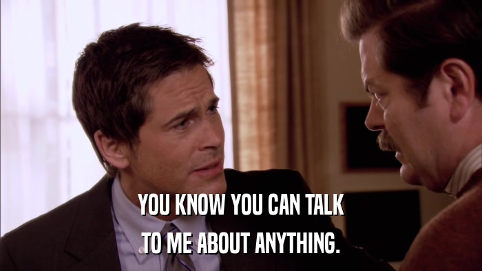 YOU KNOW YOU CAN TALK TO ME ABOUT ANYTHING. 