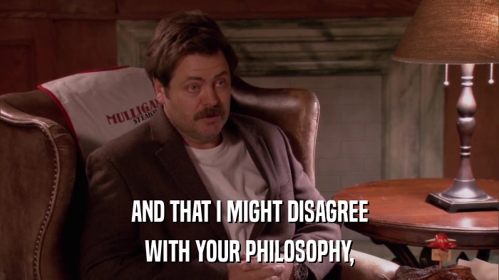 AND THAT I MIGHT DISAGREE WITH YOUR PHILOSOPHY, 