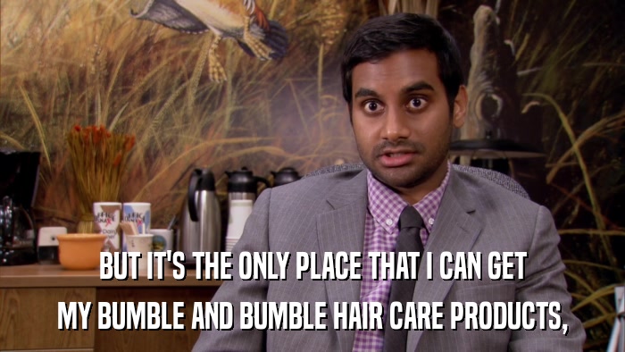 BUT IT'S THE ONLY PLACE THAT I CAN GET MY BUMBLE AND BUMBLE HAIR CARE PRODUCTS, 