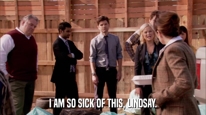 I AM SO SICK OF THIS, LINDSAY.  