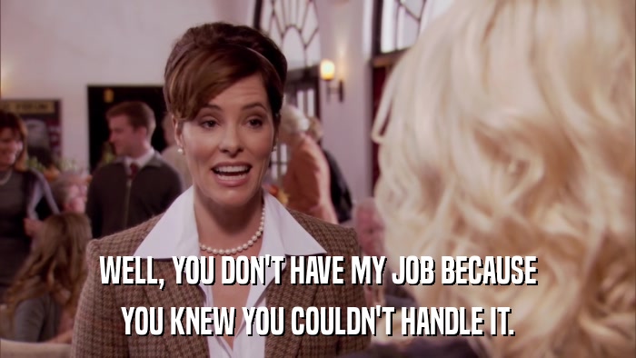 WELL, YOU DON'T HAVE MY JOB BECAUSE YOU KNEW YOU COULDN'T HANDLE IT. 