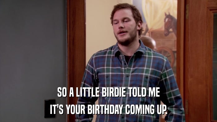 SO A LITTLE BIRDIE TOLD ME IT'S YOUR BIRTHDAY COMING UP. 