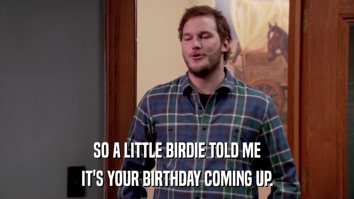 SO A LITTLE BIRDIE TOLD ME IT'S YOUR BIRTHDAY COMING UP. 
