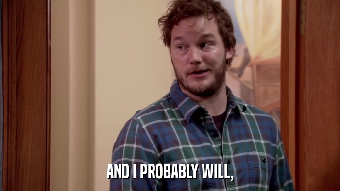 AND I PROBABLY WILL,  