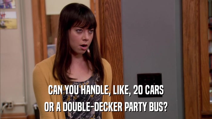 CAN YOU HANDLE, LIKE, 20 CARS OR A DOUBLE-DECKER PARTY BUS? 
