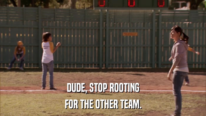 DUDE, STOP ROOTING FOR THE OTHER TEAM. 