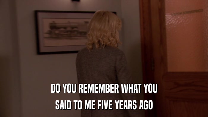 DO YOU REMEMBER WHAT YOU SAID TO ME FIVE YEARS AGO 