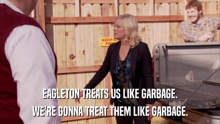 EAGLETON TREATS US LIKE GARBAGE. WE'RE GONNA TREAT THEM LIKE GARBAGE. 