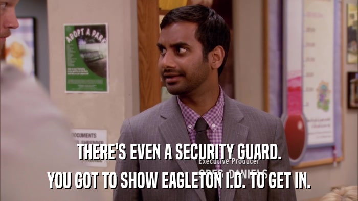 THERE'S EVEN A SECURITY GUARD. YOU GOT TO SHOW EAGLETON I.D. TO GET IN. 