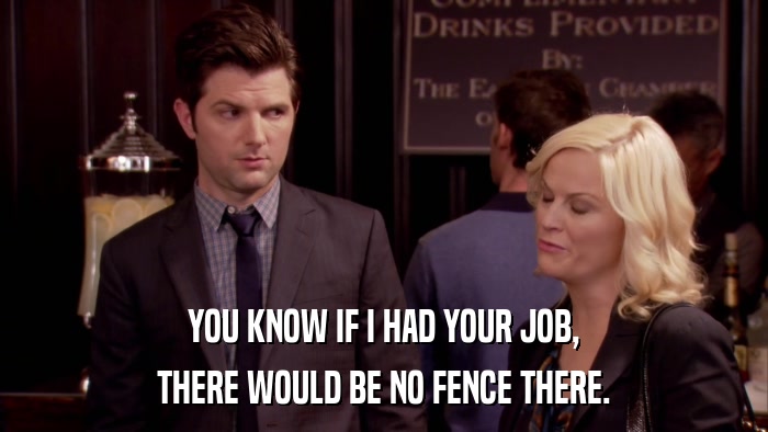 YOU KNOW IF I HAD YOUR JOB, THERE WOULD BE NO FENCE THERE. 