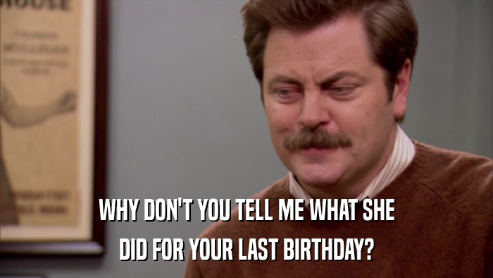 WHY DON'T YOU TELL ME WHAT SHE DID FOR YOUR LAST BIRTHDAY? 