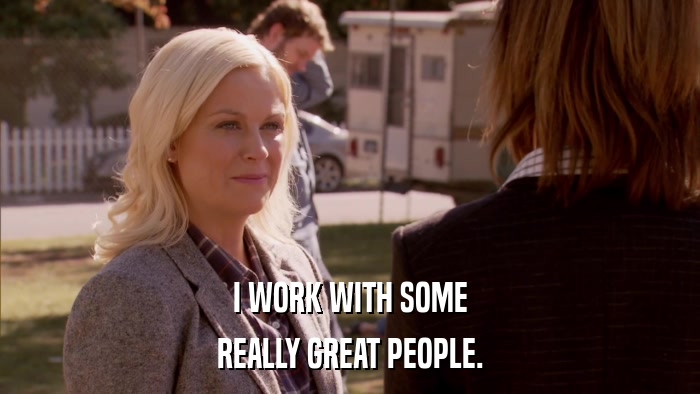 I WORK WITH SOME REALLY GREAT PEOPLE. 
