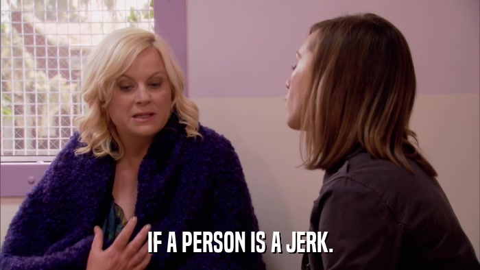 IF A PERSON IS A JERK.  