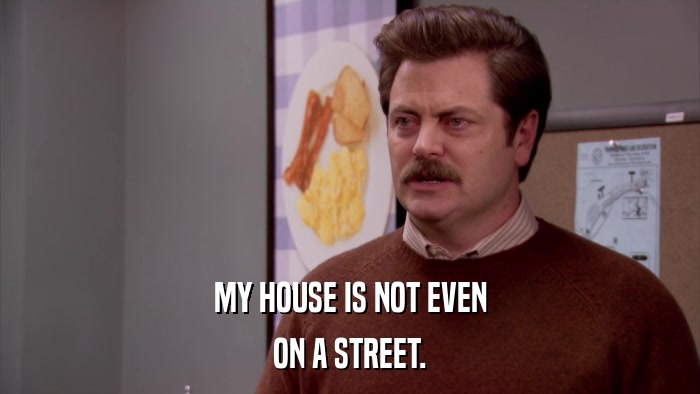 MY HOUSE IS NOT EVEN ON A STREET. 