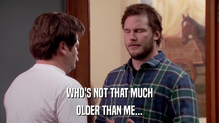 WHO'S NOT THAT MUCH OLDER THAN ME... 