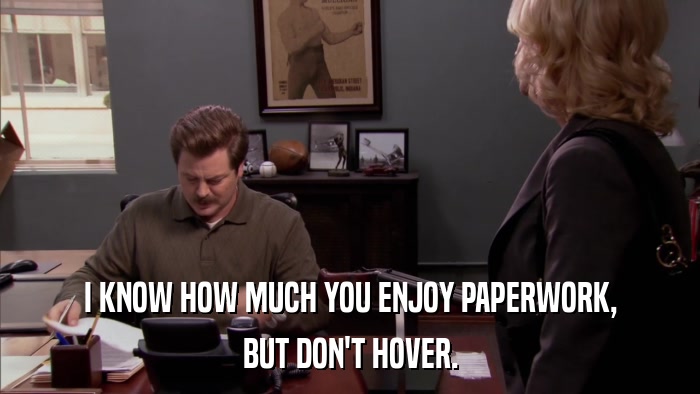 I KNOW HOW MUCH YOU ENJOY PAPERWORK, BUT DON'T HOVER. 