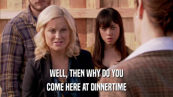 WELL, THEN WHY DO YOU COME HERE AT DINNERTIME 