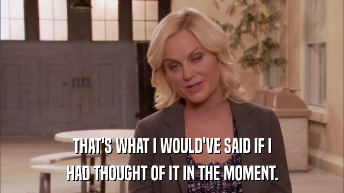 THAT'S WHAT I WOULD'VE SAID IF I HAD THOUGHT OF IT IN THE MOMENT. 