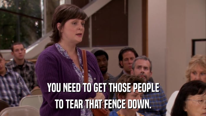 YOU NEED TO GET THOSE PEOPLE TO TEAR THAT FENCE DOWN. 