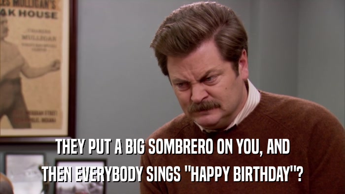 THEY PUT A BIG SOMBRERO ON YOU, AND THEN EVERYBODY SINGS 