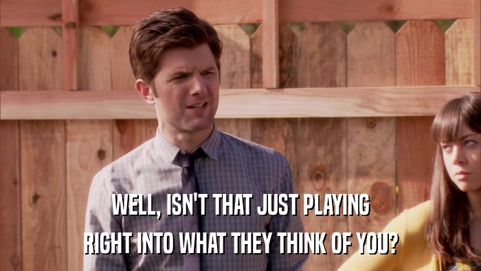 WELL, ISN'T THAT JUST PLAYING RIGHT INTO WHAT THEY THINK OF YOU? 