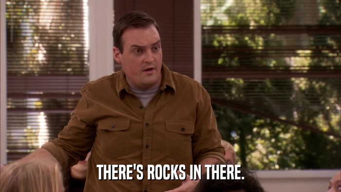 THERE'S ROCKS IN THERE.  