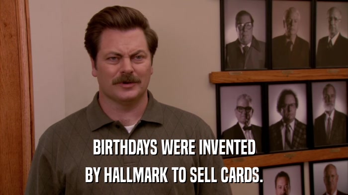 BIRTHDAYS WERE INVENTED BY HALLMARK TO SELL CARDS. 
