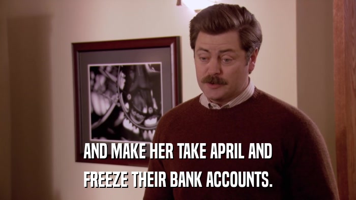 AND MAKE HER TAKE APRIL AND FREEZE THEIR BANK ACCOUNTS. 