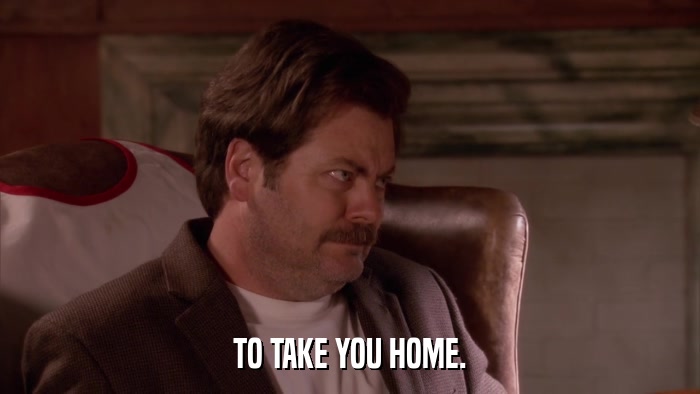 TO TAKE YOU HOME.  