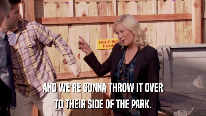 AND WE'RE GONNA THROW IT OVER TO THEIR SIDE OF THE PARK. 