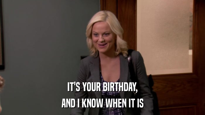 IT'S YOUR BIRTHDAY, AND I KNOW WHEN IT IS 