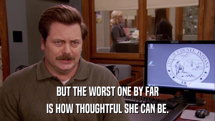 BUT THE WORST ONE BY FAR IS HOW THOUGHTFUL SHE CAN BE. 