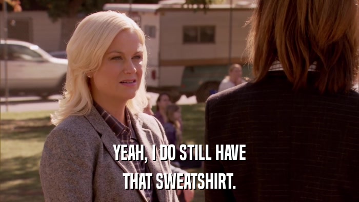 YEAH, I DO STILL HAVE THAT SWEATSHIRT. 