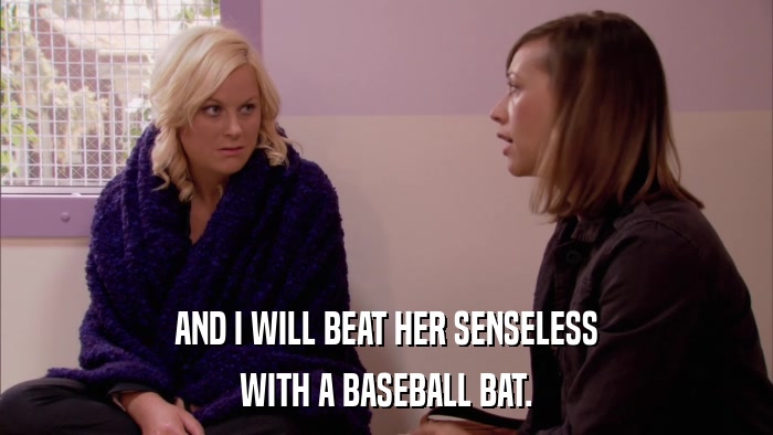 AND I WILL BEAT HER SENSELESS WITH A BASEBALL BAT. 