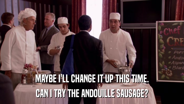 MAYBE I'LL CHANGE IT UP THIS TIME. CAN I TRY THE ANDOUILLE SAUSAGE? 