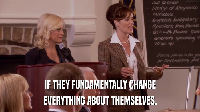 IF THEY FUNDAMENTALLY CHANGE EVERYTHING ABOUT THEMSELVES. 