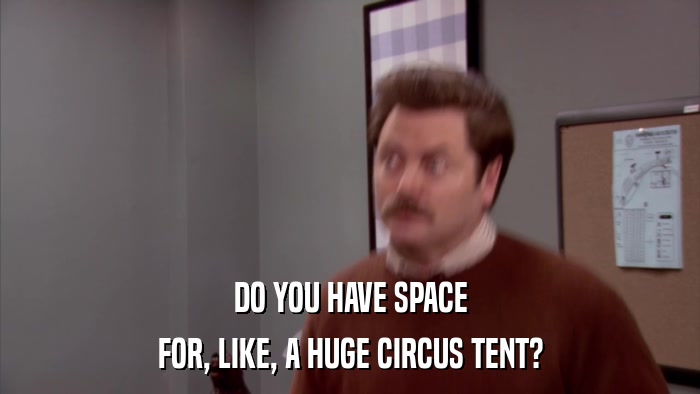 DO YOU HAVE SPACE FOR, LIKE, A HUGE CIRCUS TENT? 