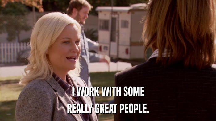 I WORK WITH SOME REALLY GREAT PEOPLE. 